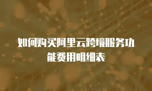 如何购买阿里云跨境服务功能费用明细表