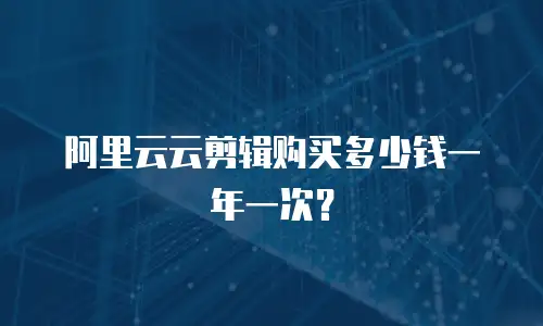 阿里云云剪辑购买多少钱一年一次？