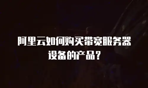 阿里云如何购买带宽服务器设备的产品？