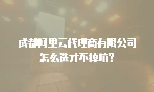 成都阿里云代理商有限公司怎么选才不掉坑？