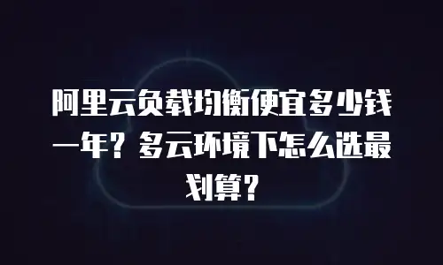 阿里云负载均衡便宜多少钱一年？多云环境下怎么选最划算？