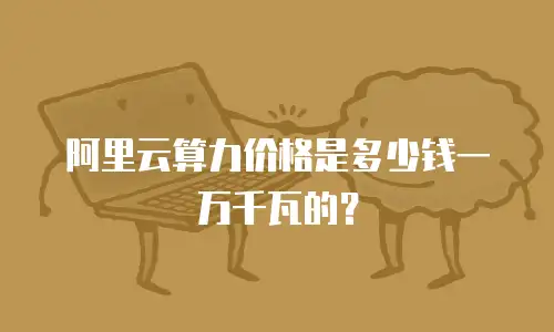阿里云算力价格是多少钱一万千瓦的？