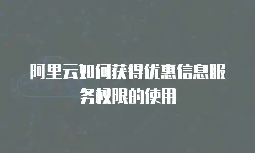 阿里云如何获得优惠信息服务权限的使用