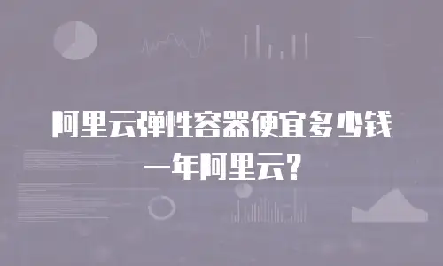 阿里云弹性容器便宜多少钱一年阿里云？