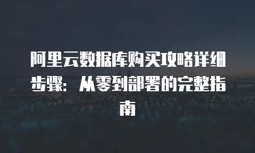 阿里云数据库购买攻略详细步骤：从零到部署的完整指南