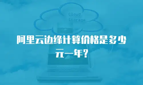阿里云边缘计算价格是多少元一年？