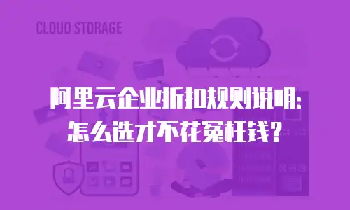 阿里云企业折扣规则说明：怎么选才不花冤枉钱？