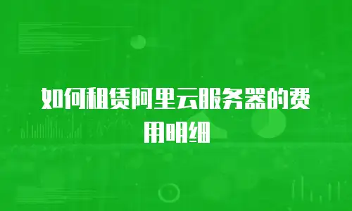 如何租赁阿里云服务器的费用明细