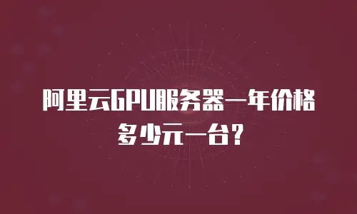阿里云GPU服务器一年价格多少元一台？