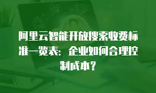 阿里云智能开放搜索收费标准一览表：企业如何合理控制成本？