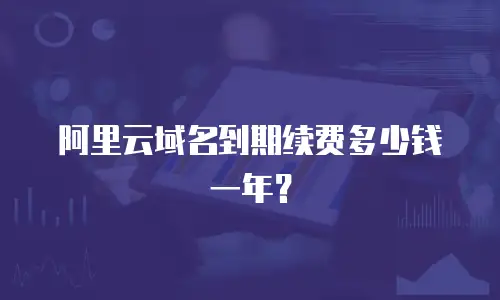 阿里云域名到期续费多少钱一年？