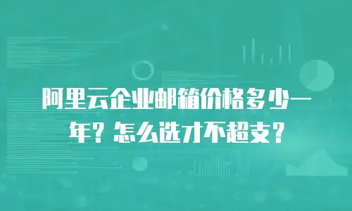 阿里云企业邮箱价格多少一年？怎么选才不超支？
