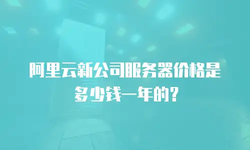 阿里云新公司服务器价格是多少钱一年的？