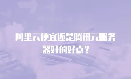 阿里云便宜还是腾讯云服务器好的好点？