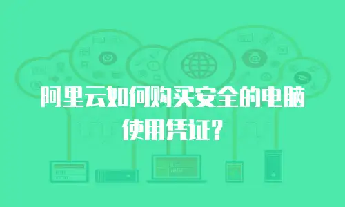 阿里云如何购买安全的电脑使用凭证？