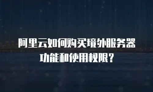 阿里云如何购买境外服务器功能和使用权限？