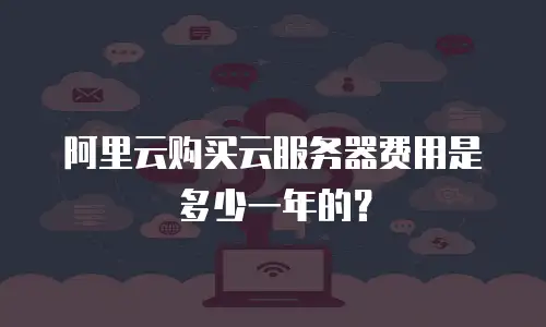 阿里云购买云服务器费用是多少一年的？