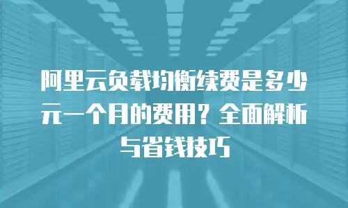 阿里云负载均衡续费是多少元一个月的费用？全面解析与省钱技巧