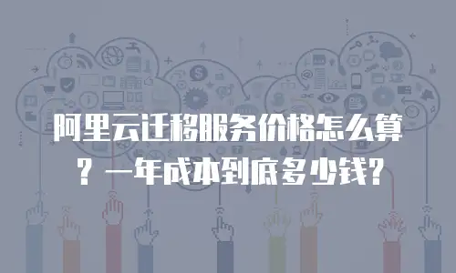 阿里云迁移服务价格怎么算？一年成本到底多少钱？