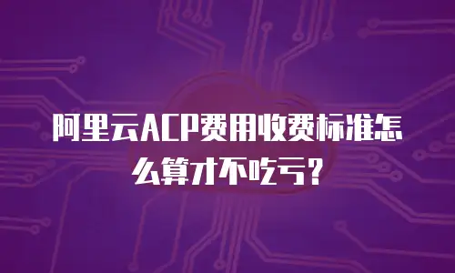 阿里云ACP费用收费标准怎么算才不吃亏？