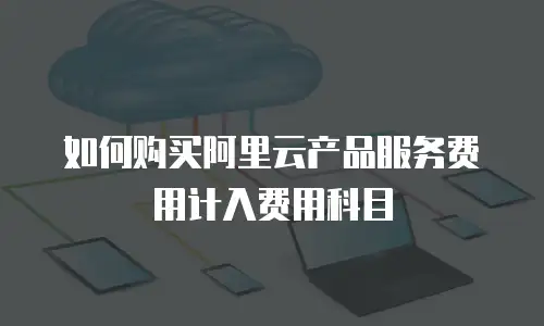 如何购买阿里云产品服务费用计入费用科目