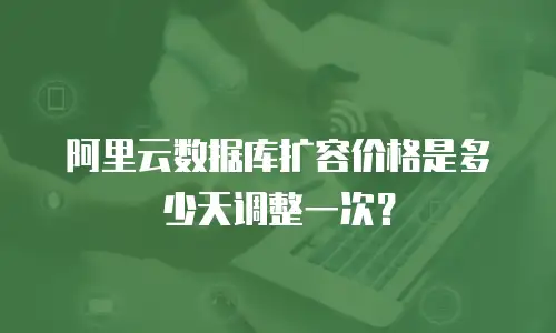 阿里云数据库扩容价格是多少天调整一次？