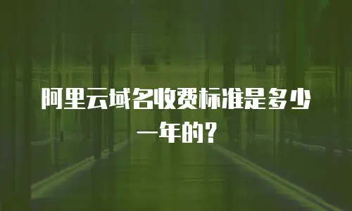 阿里云域名收费标准是多少一年的？
