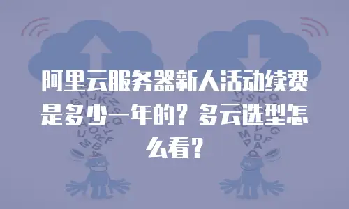 阿里云服务器新人活动续费是多少一年的？多云选型怎么看？