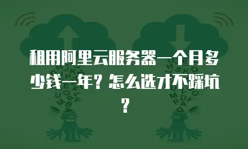 租用阿里云服务器一个月多少钱一年？怎么选才不踩坑？