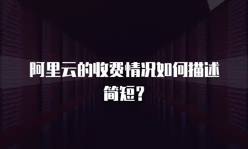 阿里云的收费情况如何描述简短？