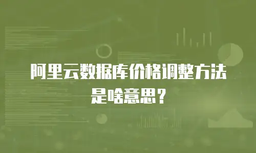 阿里云数据库价格调整方法是啥意思？