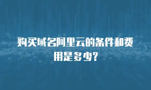 购买域名阿里云的条件和费用是多少？