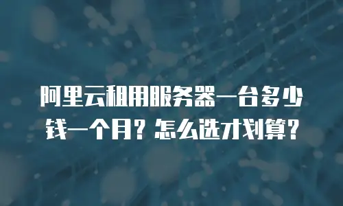 阿里云租用服务器一台多少钱一个月？怎么选才划算？