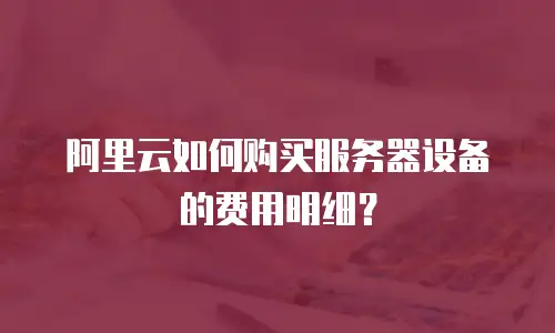 阿里云如何购买服务器设备的费用明细？