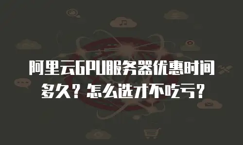 阿里云GPU服务器优惠时间多久？怎么选才不吃亏？