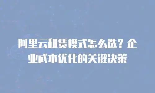 阿里云租赁模式怎么选？企业成本优化的关键决策