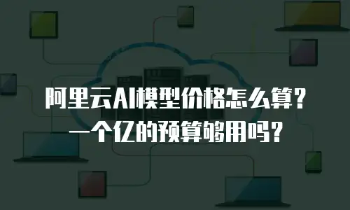 阿里云AI模型价格怎么算？一个亿的预算够用吗？