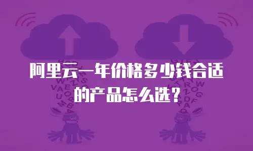阿里云一年价格多少钱合适的产品怎么选？