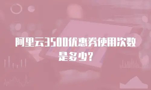 阿里云3500优惠券使用次数是多少？