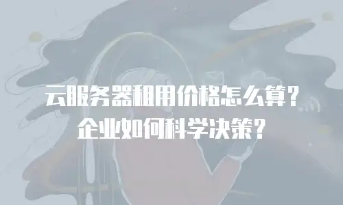 云服务器租用价格怎么算？企业如何科学决策？