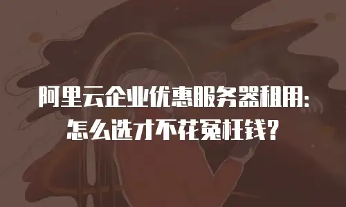 阿里云企业优惠服务器租用：怎么选才不花冤枉钱？