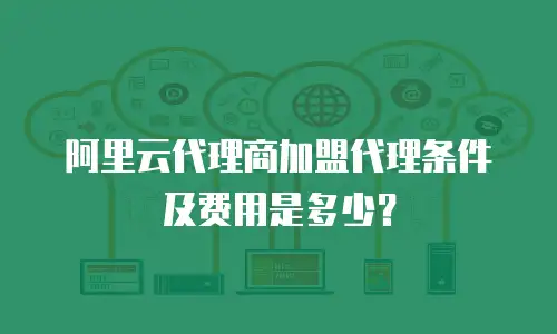 阿里云代理商加盟代理条件及费用是多少？