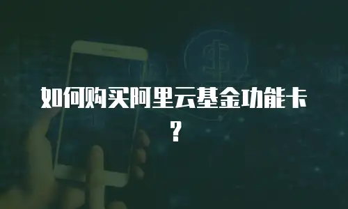 如何购买阿里云基金功能卡？