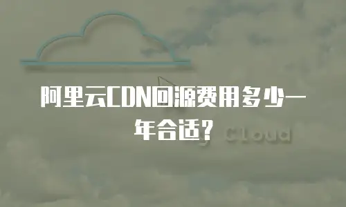 阿里云CDN回源费用多少一年合适？