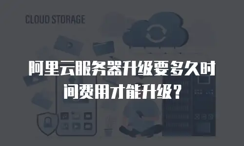 阿里云服务器升级要多久时间费用才能升级？