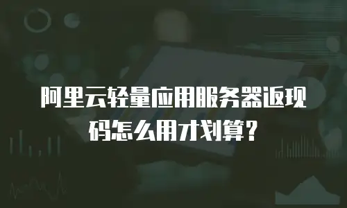 阿里云轻量应用服务器返现码怎么用才划算？