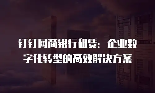 钉钉网商银行租赁：企业数字化转型的高效解决方案