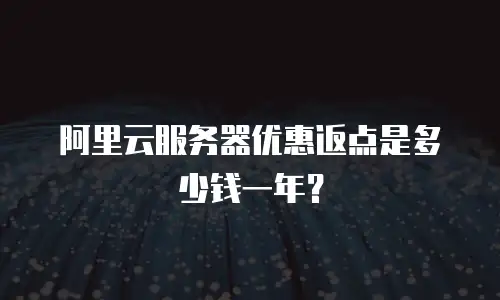 阿里云服务器优惠返点是多少钱一年？