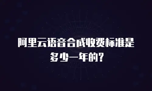 阿里云语音合成收费标准是多少一年的？