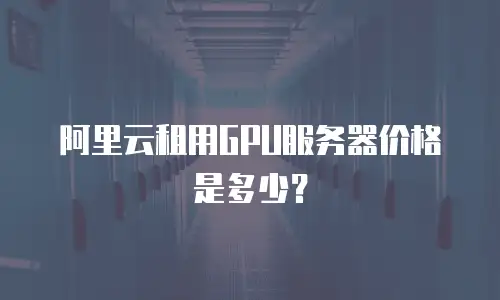 阿里云租用GPU服务器价格是多少？